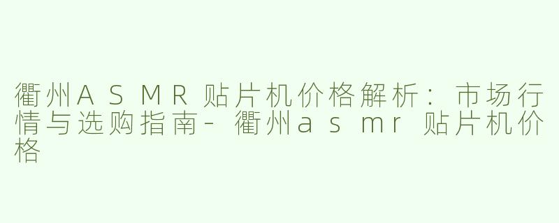 衢州ASMR贴片机价格解析：市场行情与选购指南-衢州asmr贴片机价格