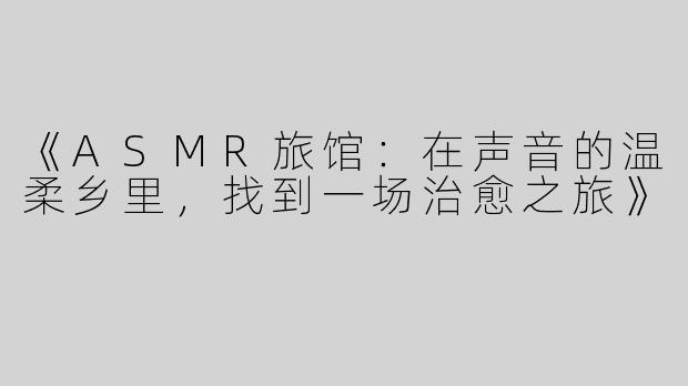 《ASMR旅馆：在声音的温柔乡里，找到一场治愈之旅》