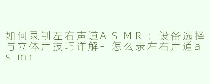 如何录制左右声道ASMR：设备选择与立体声技巧详解-怎么录左右声道asmr