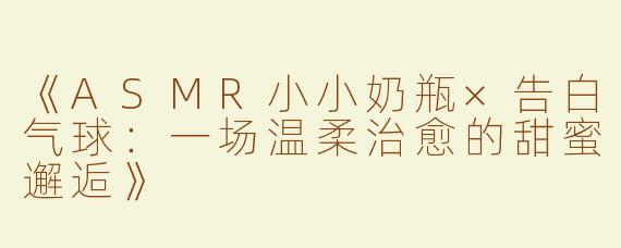 《ASMR小小奶瓶×告白气球：一场温柔治愈的甜蜜邂逅》