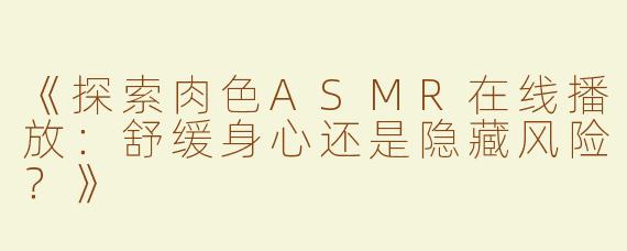 《探索肉色ASMR在线播放：舒缓身心还是隐藏风险？》