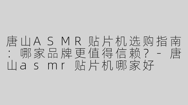 唐山ASMR贴片机选购指南：哪家品牌更值得信赖？-唐山asmr贴片机哪家好