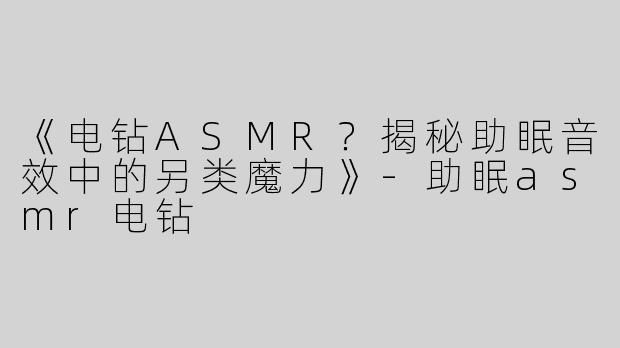 《电钻ASMR？揭秘助眠音效中的另类魔力》-助眠asmr电钻