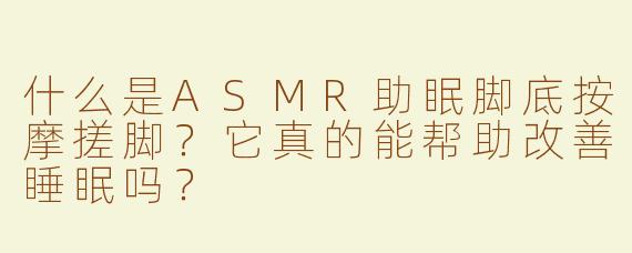 什么是ASMR助眠脚底按摩搓脚？它真的能帮助改善睡眠吗？