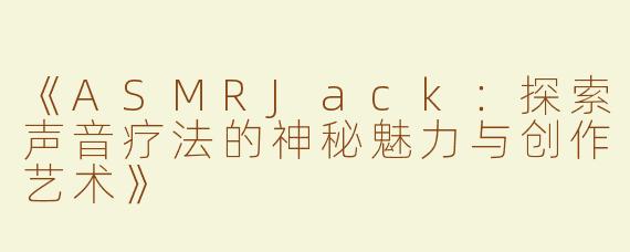 《ASMRJack：探索声音疗法的神秘魅力与创作艺术》