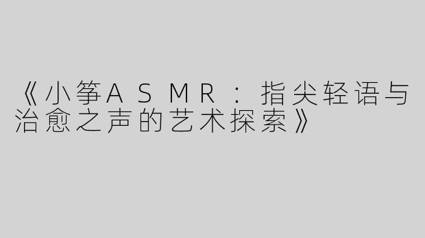 《小筝ASMR：指尖轻语与治愈之声的艺术探索》