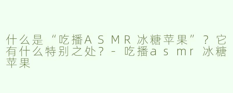 什么是“吃播ASMR冰糖苹果”？它有什么特别之处？