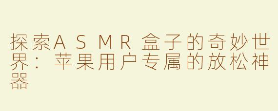探索ASMR盒子的奇妙世界：苹果用户专属的放松神器
