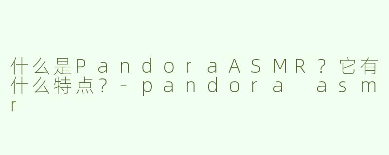 什么是PandoraASMR？它有什么特点？-pandora asmr