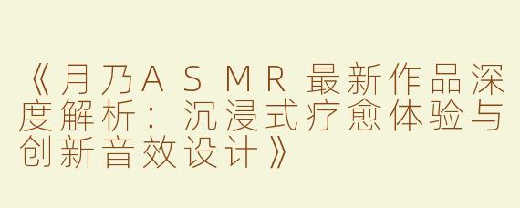 《月乃ASMR最新作品深度解析：沉浸式疗愈体验与创新音效设计》