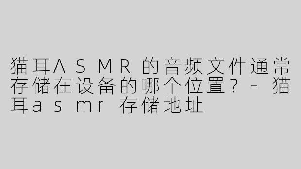 猫耳ASMR的音频文件通常存储在设备的哪个位置？
