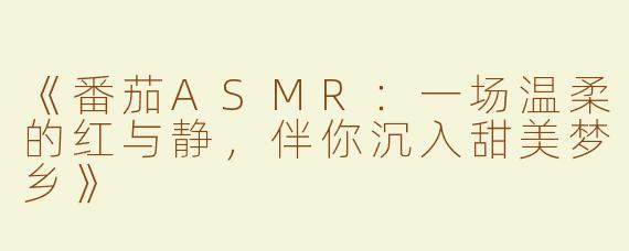 《番茄ASMR：一场温柔的红与静，伴你沉入甜美梦乡》
