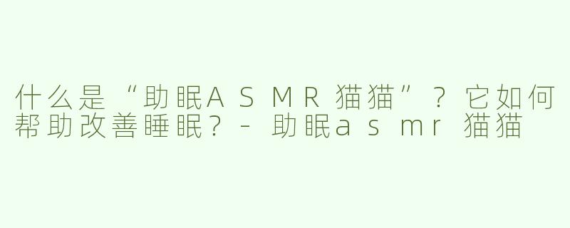 什么是“助眠ASMR猫猫”？它如何帮助改善睡眠？