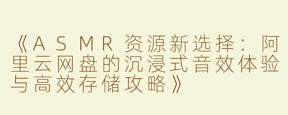 《ASMR资源新选择：阿里云网盘的沉浸式音效体验与高效存储攻略》