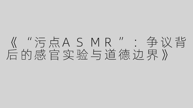《“污点ASMR”：争议背后的感官实验与道德边界》