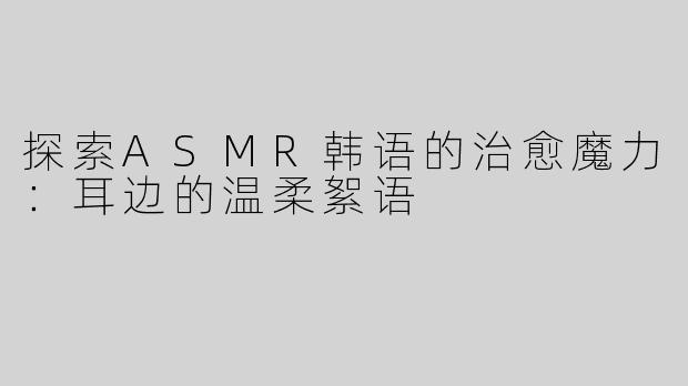 探索ASMR韩语的治愈魔力：耳边的温柔絮语