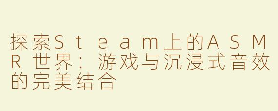 探索Steam上的ASMR世界：游戏与沉浸式音效的完美结合