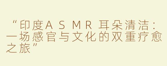 “印度ASMR耳朵清洁：一场感官与文化的双重疗愈之旅”