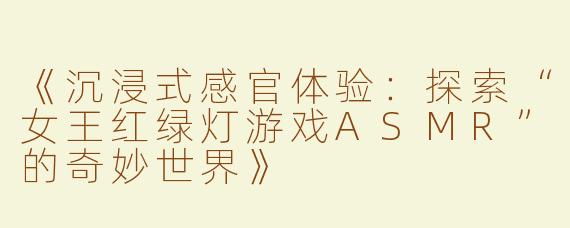 《沉浸式感官体验：探索“女王红绿灯游戏ASMR”的奇妙世界》