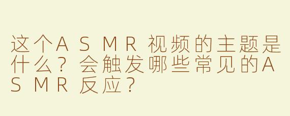 这个ASMR视频的主题是什么？会触发哪些常见的ASMR反应？