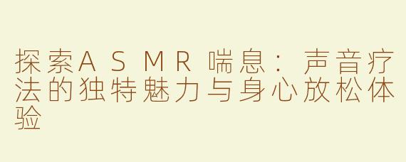 探索ASMR喘息：声音疗法的独特魅力与身心放松体验