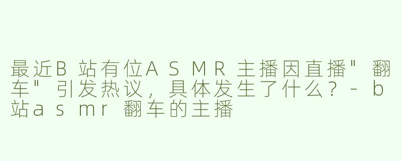 最近B站有位ASMR主播因直播"翻车"引发热议，具体发生了什么？