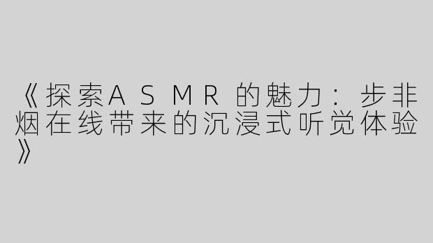 《探索ASMR的魅力:步非烟在线带来的沉浸式听觉体验》