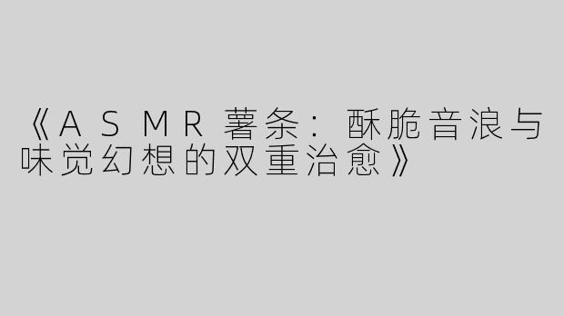 《ASMR薯条：酥脆音浪与味觉幻想的双重治愈》