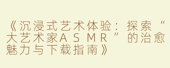《沉浸式艺术体验：探索“大艺术家ASMR”的治愈魅力与下载指南》