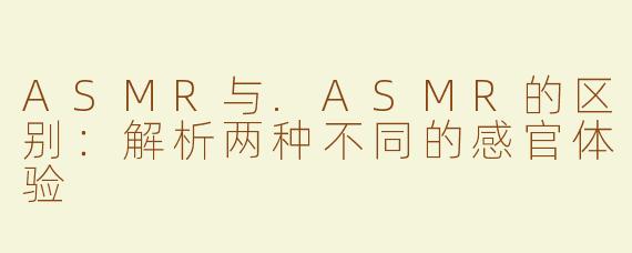 ASMR与.ASMR的区别：解析两种不同的感官体验