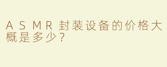 ASMR封装设备的价格大概是多少？