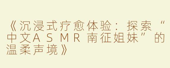 《沉浸式疗愈体验：探索“中文ASMR南征姐妹”的温柔声境》