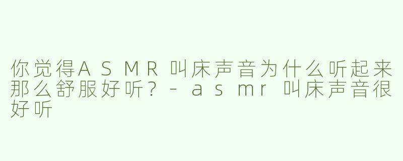 你觉得ASMR叫床声音为什么听起来那么舒服好听？