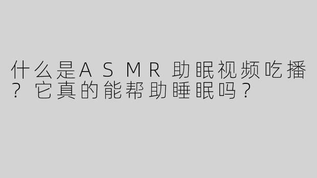 什么是ASMR助眠视频吃播？它真的能帮助睡眠吗？