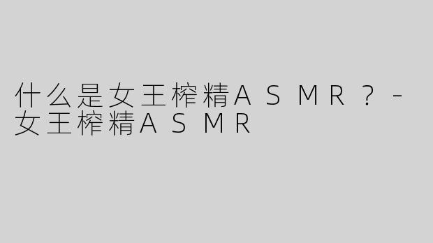 什么是女王榨精ASMR？