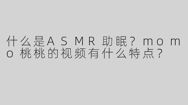 什么是ASMR助眠？momo桃桃的视频有什么特点？