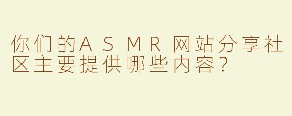 你们的ASMR网站分享社区主要提供哪些内容？