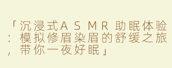 「沉浸式ASMR助眠体验：模拟修眉染眉的舒缓之旅，带你一夜好眠」