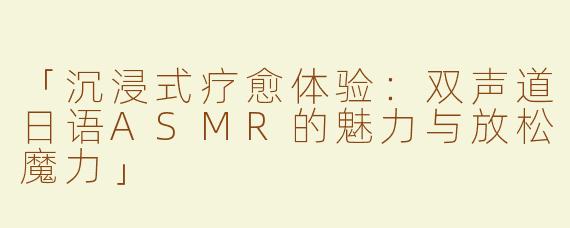 「沉浸式疗愈体验：双声道日语ASMR的魅力与放松魔力」