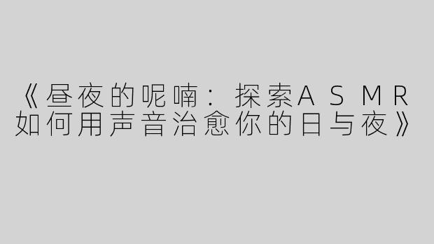 《昼夜的呢喃：探索ASMR如何用声音治愈你的日与夜》