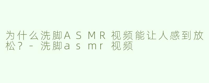 为什么洗脚ASMR视频能让人感到放松？
