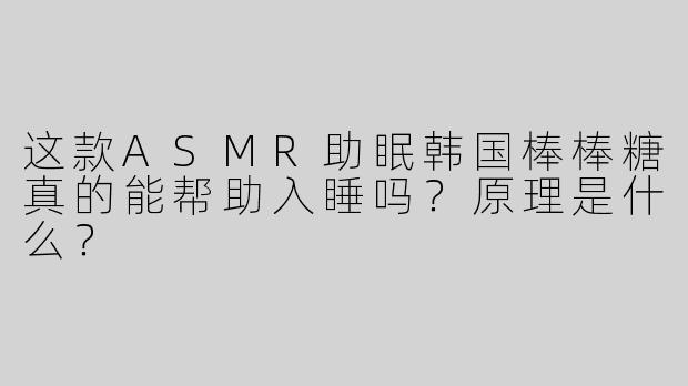 这款ASMR助眠韩国棒棒糖真的能帮助入睡吗？原理是什么？