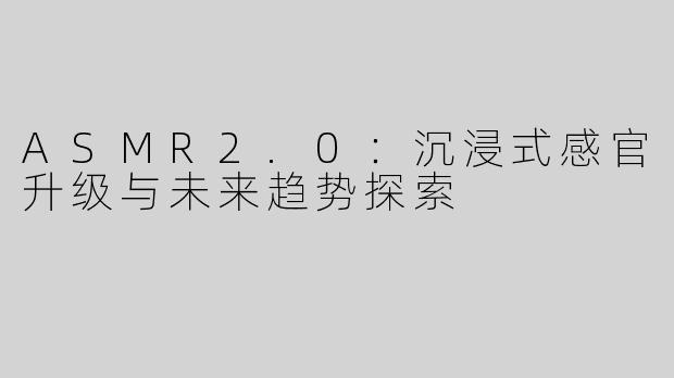 ASMR2.0：沉浸式感官升级与未来趋势探索