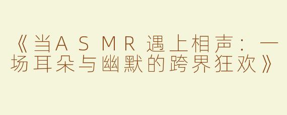 《当ASMR遇上相声：一场耳朵与幽默的跨界狂欢》