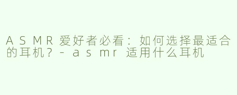 ASMR爱好者必看：如何选择最适合的耳机？