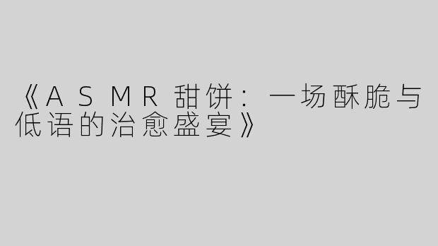 《ASMR甜饼：一场酥脆与低语的治愈盛宴》