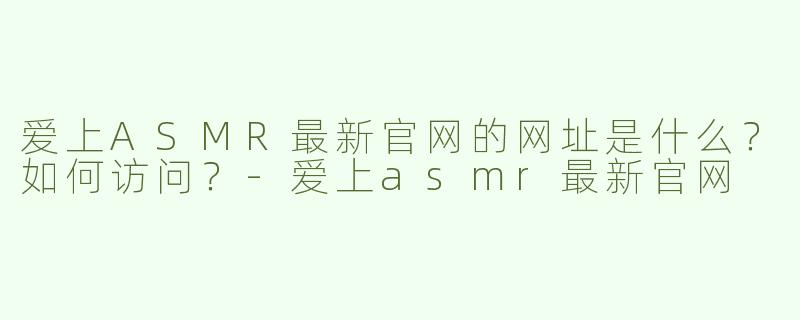 爱上ASMR最新官网的网址是什么？如何访问？-爱上asmr最新官网
