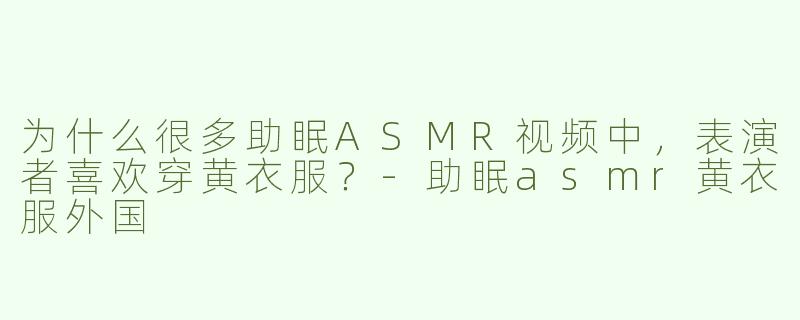 为什么很多助眠ASMR视频中，表演者喜欢穿黄衣服？