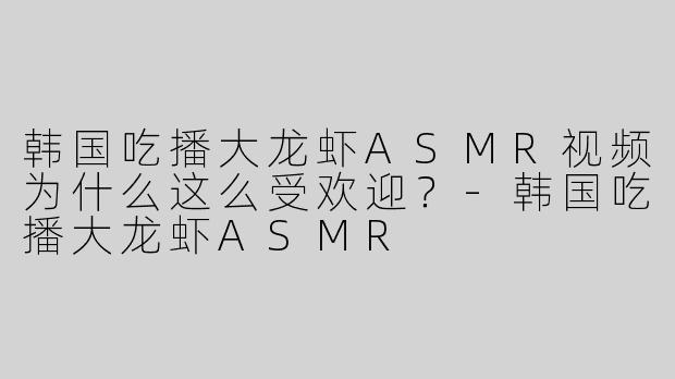 韩国吃播大龙虾ASMR视频为什么这么受欢迎？