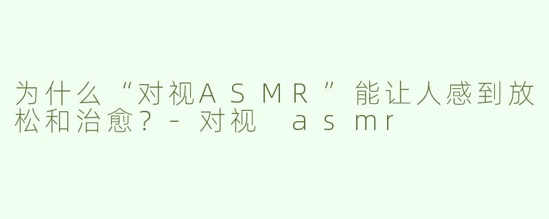 为什么“对视ASMR”能让人感到放松和治愈？